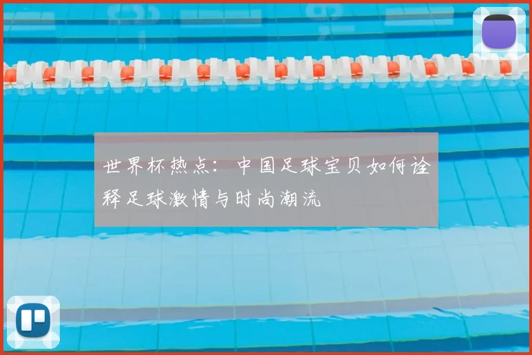 世界杯热点:中国足球宝贝如何诠释足球激情与时尚潮流
