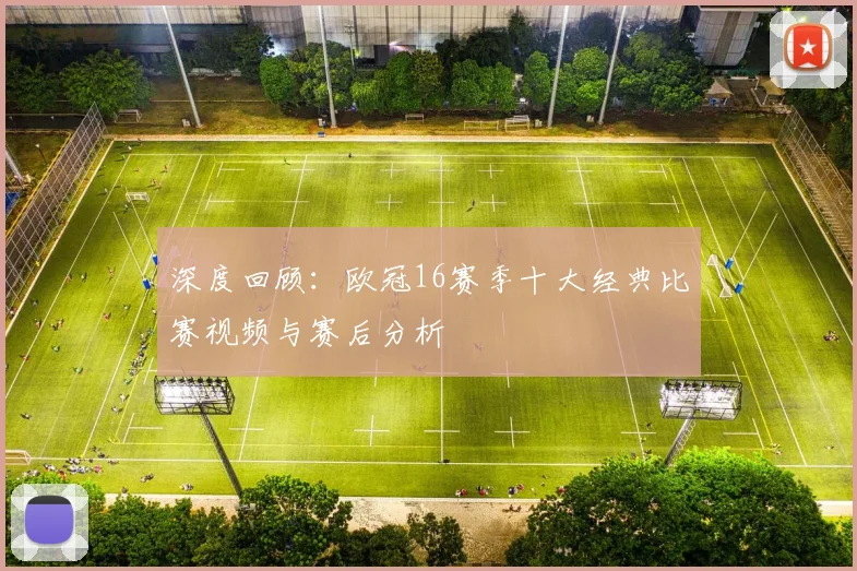 深度回顾：欧冠16赛季十大经典比赛视频与赛后分析