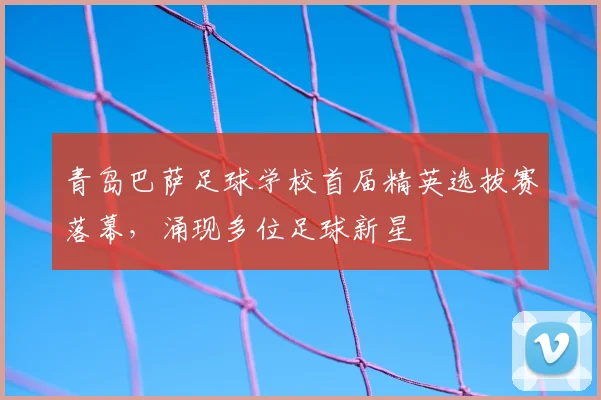 青岛巴萨足球学校首届精英选拔赛落幕，涌现多位足球新星