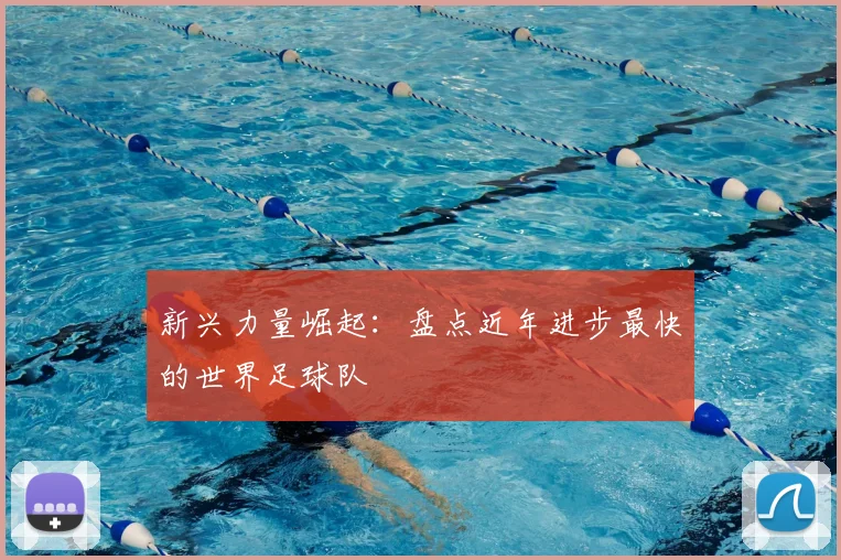 新兴力量崛起：盘点近年进步最快的世界足球队