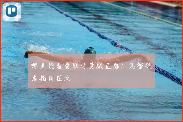 哪里能看曼联对曼城直播?完整观看指南在此