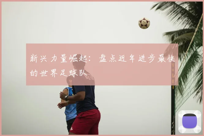 新兴力量崛起：盘点近年进步最快的世界足球队