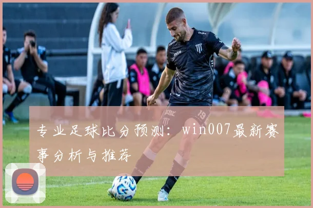 专业足球比分预测:win007最新赛事分析与推荐