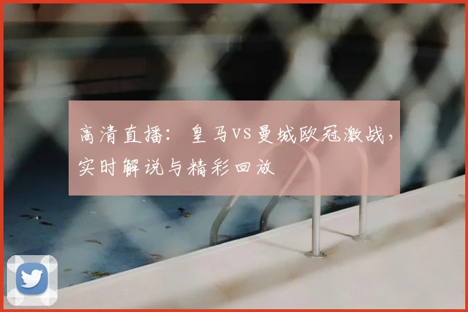 高清直播:皇马vs曼城欧冠激战,实时解说与精彩回放