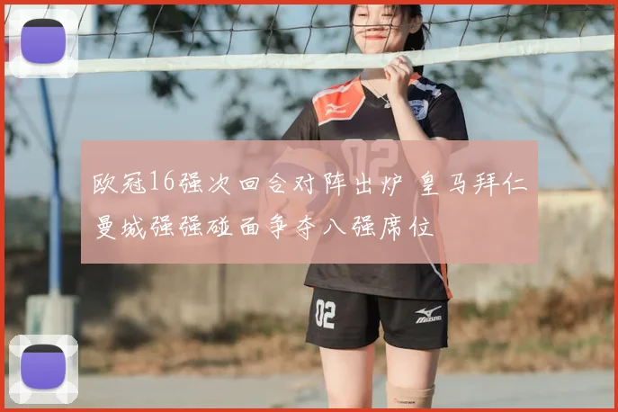 欧冠16强次回合对阵出炉 皇马拜仁曼城强强碰面争夺八强席位