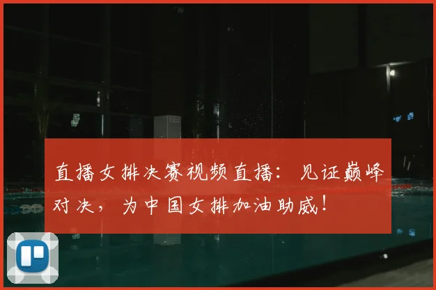 直播女排决赛视频直播：见证巅峰对决，为中国女排加油助威！