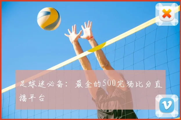 足球迷必备：最全的500完场比分直播平台