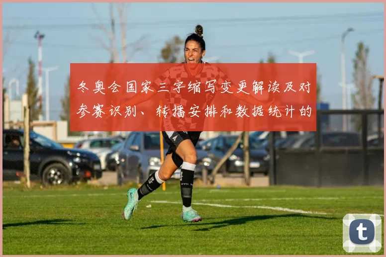 冬奥会国家三字缩写变更解读及对参赛识别、转播安排和数据统计的影响