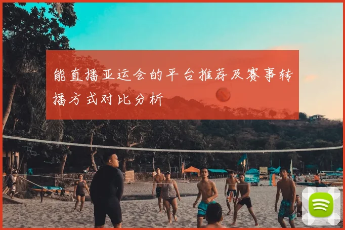 能直播亚运会的平台推荐及赛事转播方式对比分析
