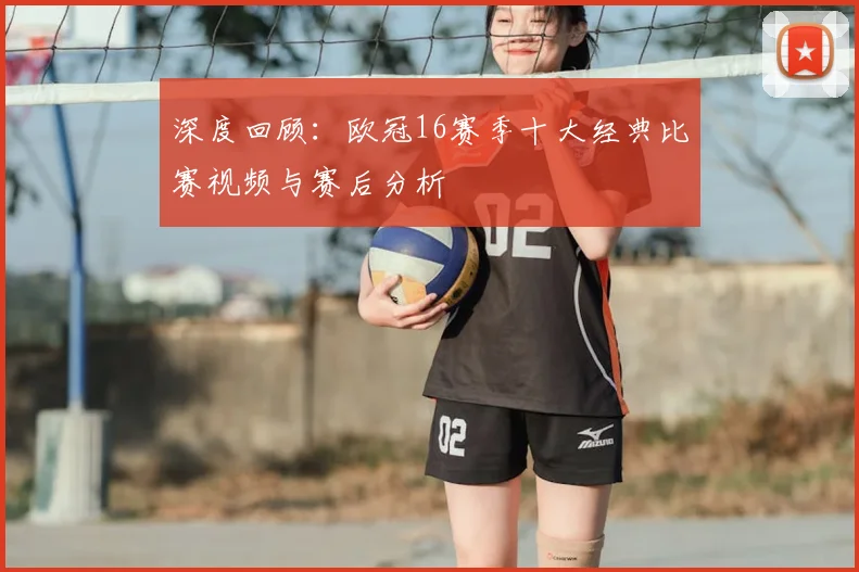 深度回顾：欧冠16赛季十大经典比赛视频与赛后分析