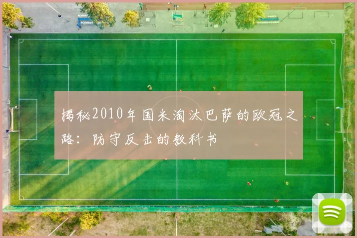 揭秘2010年国米淘汰巴萨的欧冠之路：防守反击的教科书