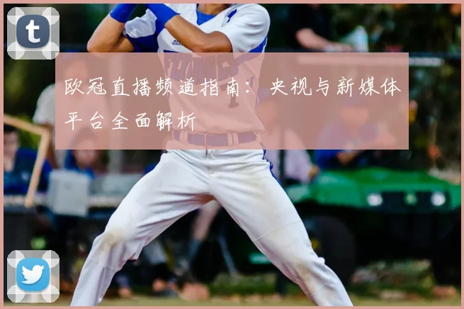 欧冠直播频道指南:央视与新媒体平台全面解析