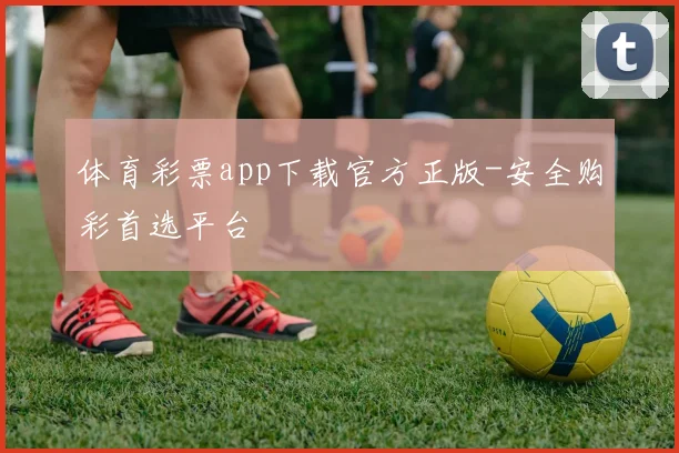 体育彩票app下载官方正版-安全购彩首选平台
