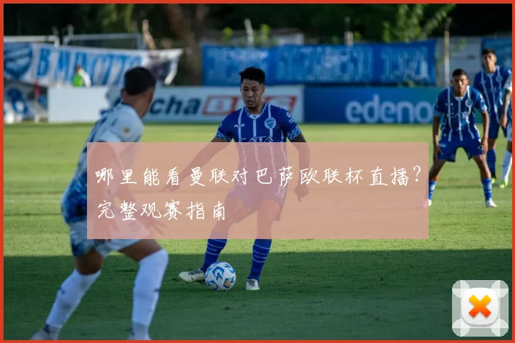 哪里能看曼联对巴萨欧联杯直播？完整观赛指南
