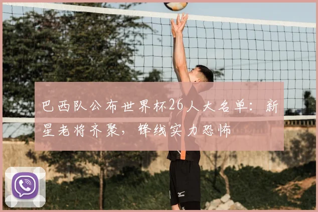 巴西队公布世界杯26人大名单：新星老将齐聚，锋线实力恐怖