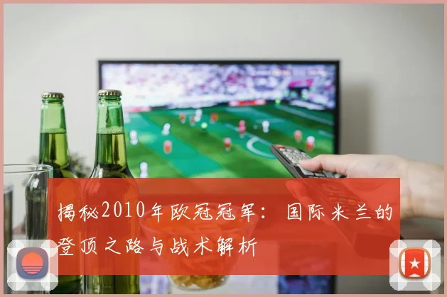 揭秘2010年欧冠冠军：国际米兰的登顶之路与战术解析