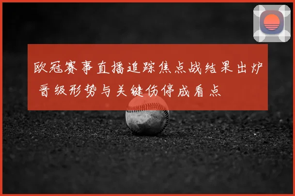 欧冠赛事直播追踪焦点战结果出炉 晋级形势与关键伤停成看点