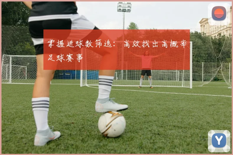 掌握进球数筛选：高效找出高概率足球赛事