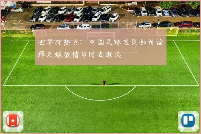 世界杯热点:中国足球宝贝如何诠释足球激情与时尚潮流