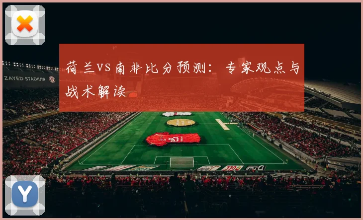 荷兰vs南非比分预测:专家观点与战术解读