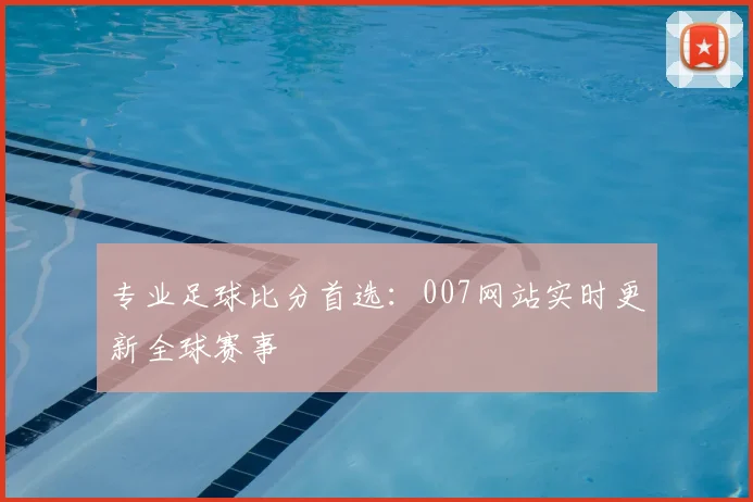 专业足球比分首选:007网站实时更新全球赛事