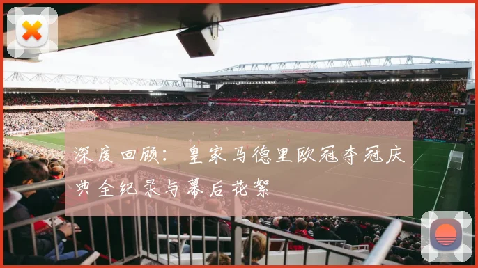 深度回顾：皇家马德里欧冠夺冠庆典全纪录与幕后花絮