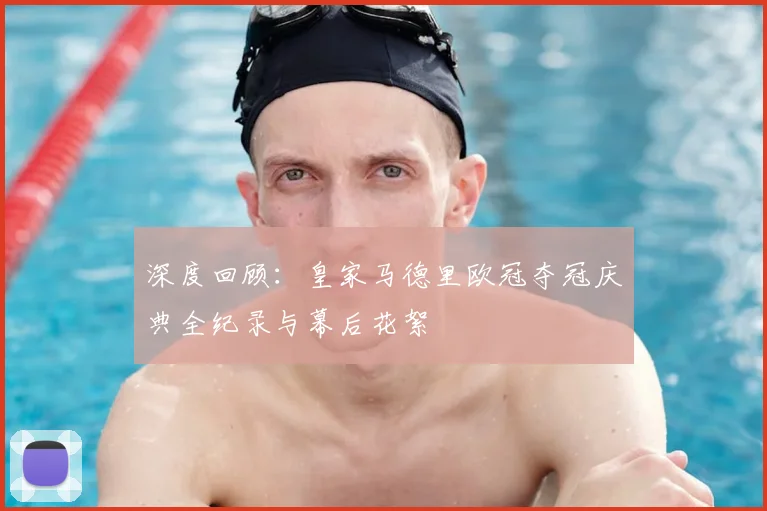 深度回顾：皇家马德里欧冠夺冠庆典全纪录与幕后花絮