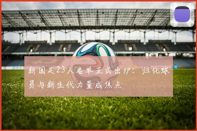 新国足23人名单正式出炉：归化球员与新生代力量成焦点