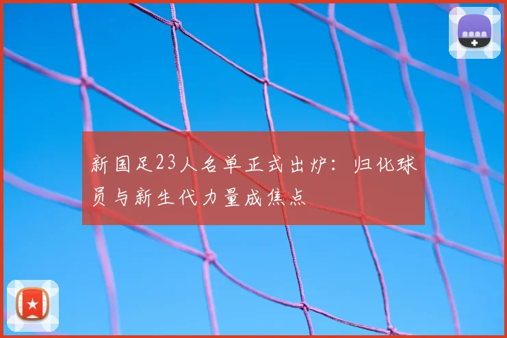 新国足23人名单正式出炉：归化球员与新生代力量成焦点
