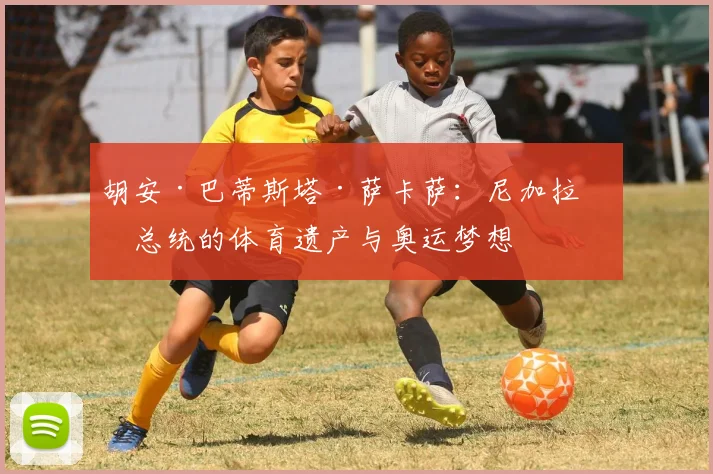 胡安·巴蒂斯塔·萨卡萨：尼加拉瓜总统的体育遗产与奥运梦想