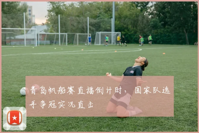 青岛帆船赛直播倒计时，国家队选手争冠实况直击