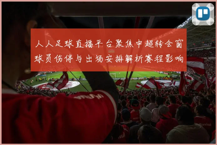 人人足球直播平台聚焦中超转会窗球员伤停与出场安排解析赛程影响及观看看点
