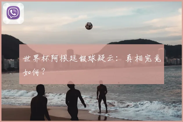 世界杯阿根廷假球疑云：真相究竟如何？