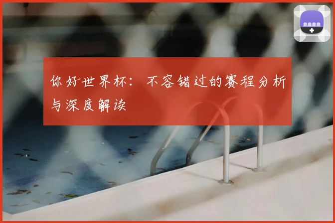 你好世界杯：不容错过的赛程分析与深度解读