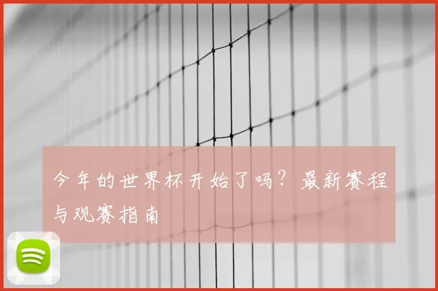 今年的世界杯开始了吗?最新赛程与观赛指南
