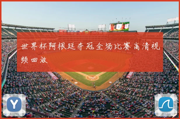 世界杯阿根廷夺冠全场比赛高清视频回放