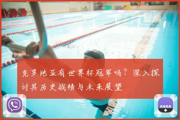 克罗地亚有世界杯冠军吗?深入探讨其历史战绩与未来展望