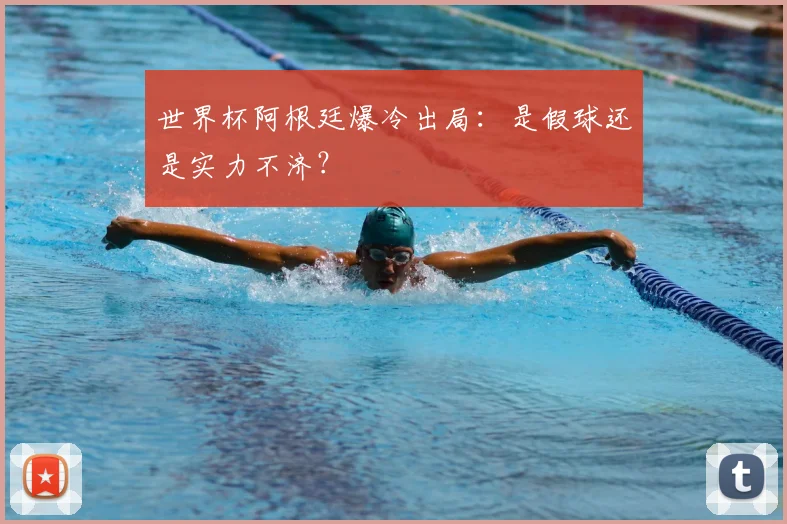 世界杯阿根廷爆冷出局：是假球还是实力不济？