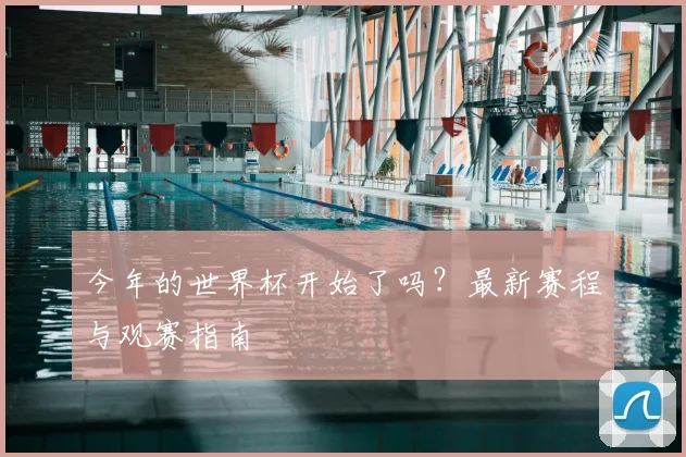 今年的世界杯开始了吗?最新赛程与观赛指南