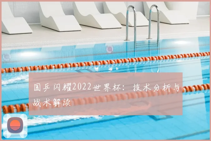 国乒闪耀2022世界杯：技术分析与战术解读
