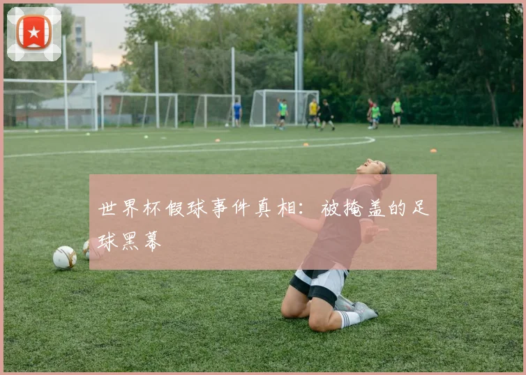 世界杯假球事件真相:被掩盖的足球黑幕