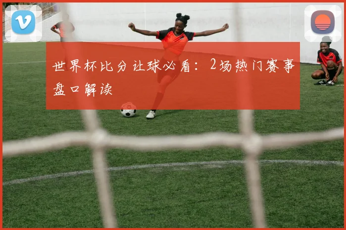 世界杯比分让球必看:2场热门赛事盘口解读