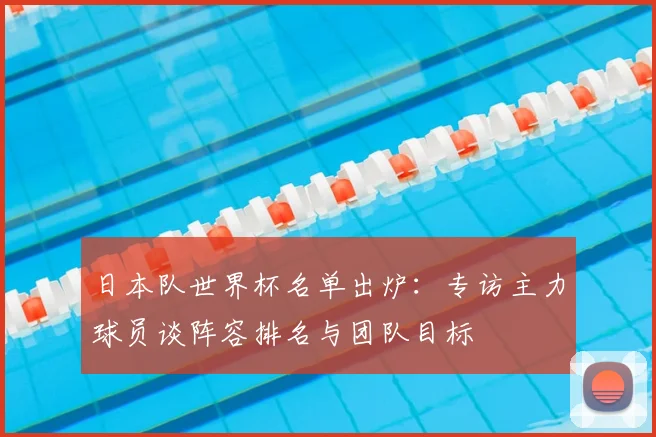 日本队世界杯名单出炉：专访主力球员谈阵容排名与团队目标
