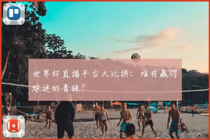 世界杯直播平台大比拼:谁将赢得球迷的青睐?