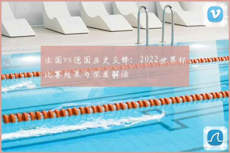 法国vs德国历史交锋:2022世界杯比赛结果与深度解读