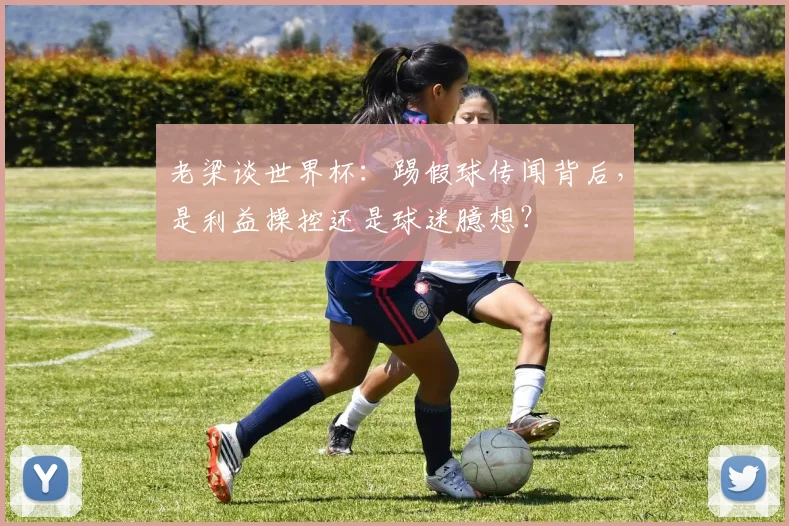 老梁谈世界杯:踢假球传闻背后,是利益操控还是球迷臆想?