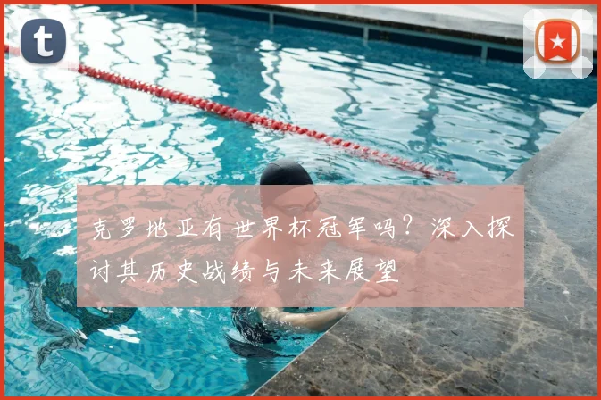 克罗地亚有世界杯冠军吗?深入探讨其历史战绩与未来展望