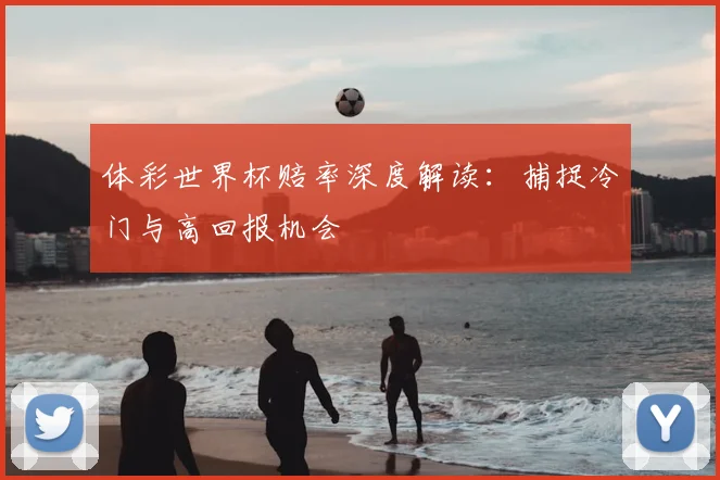 体彩世界杯赔率深度解读:捕捉冷门与高回报机会