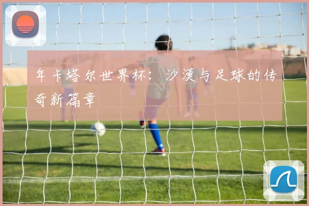 年卡塔尔世界杯:沙漠与足球的传奇新篇章