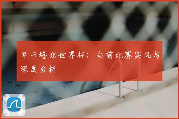 年卡塔尔世界杯:当前比赛实况与深度分析